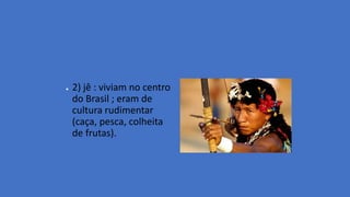 ● 2) jê : viviam no centro
do Brasil ; eram de
cultura rudimentar
(caça, pesca, colheita
de frutas).
 