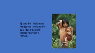 ● 4) caraíba : viviam na
Amazônia ; viviam em
palafitas e sabiam
fabricar canoas e
remos.
 