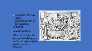 ● Dois aspectos dos
índios
escandalizaram os
portugueses :
–a nudez
–a antropofagia
–Por outro lado, foi
graças ao índio que o
português conseguiu
sobreviver nos
trópicos
 