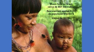 Vivem hoje no Brasil
cerca de 887 mil índios,
Representam apenas 0,5%
da população brasileira
(censo de 2010).
 