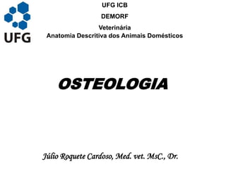 UFG ICB
                  DEMORF
                 Veterinária
 Anatomia Descritiva dos Animais Domésticos




    OSTEOLOGIA



Júlio Roquete Cardoso, Med. vet. MsC., Dr.
 