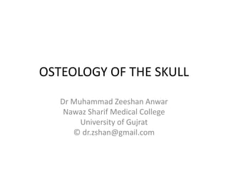 OSTEOLOGY OF THE SKULL
Dr Muhammad Zeeshan Anwar
Nawaz Sharif Medical College
University of Gujrat
© dr.zshan@gmail.com

 