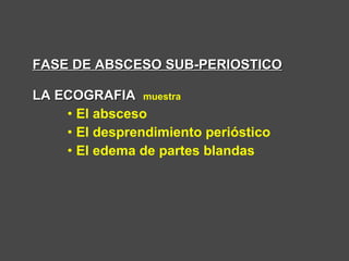 FASE DE ABSCESO SUB-PERIOSTICOFASE DE ABSCESO SUB-PERIOSTICO
LA ECOGRAFIALA ECOGRAFIA muestra
• El absceso
• El desprendimiento perióstico
• El edema de partes blandas
 
