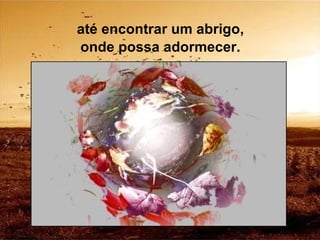 até encontrar um abrigo, onde possa adormecer. 