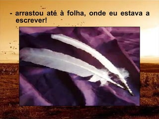 - arrastou até à folha, onde eu estava a escrever! 