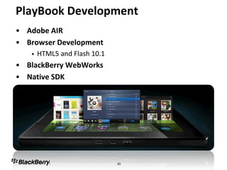 PlayBook Development
• Adobe AIR
• Browser Development
   •   HTML5 and Flash 10.1
• BlackBerry WebWorks
• Native SDK




                              49
 