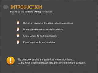 INTRODUCTION
Objectives and contents of this presentation

Get an overview of the data modeling process
Understand the data model workflow

Know where to find information
Know what tools are available

No complex details and technical information here…
… but high-level information and pointers to the right direction.

 