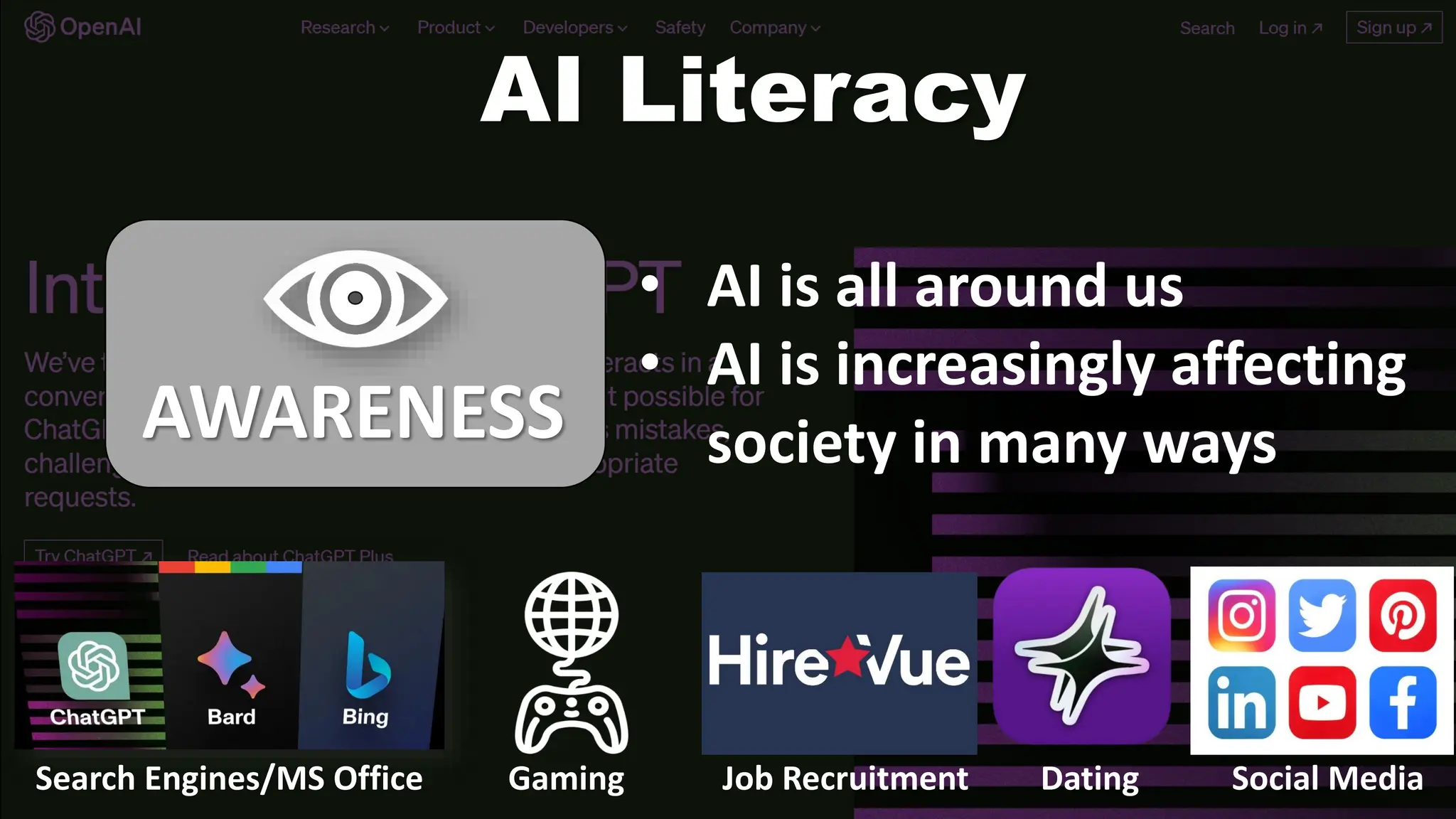 AI Literacy
AWARENESS
• AI is all around us
• AI is increasingly affecting
society in many ways
Search Engines/MS Office Gaming Job Recruitment Dating Social Media
 