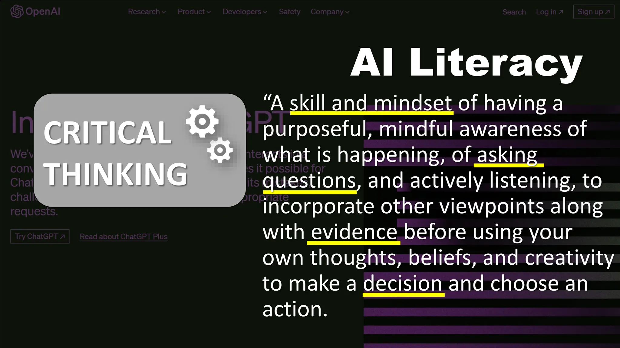 AI Literacy
CRITICAL
THINKING
“A skill and mindset of having a
purposeful, mindful awareness of
what is happening, of asking
questions, and actively listening, to
incorporate other viewpoints along
with evidence before using your
own thoughts, beliefs, and creativity
to make a decision and choose an
action.
 