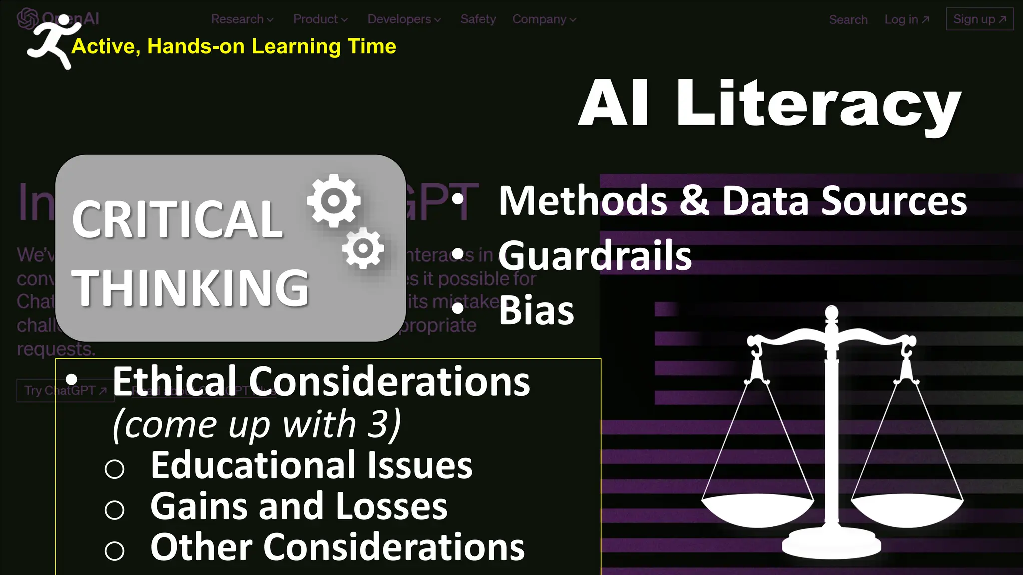AI Literacy
CRITICAL
THINKING
• Methods & Data Sources
• Guardrails
• Bias
Active, Hands-on Learning Time
• Ethical Considerations
(come up with 3)
o Educational Issues
o Gains and Losses
o Other Considerations
 