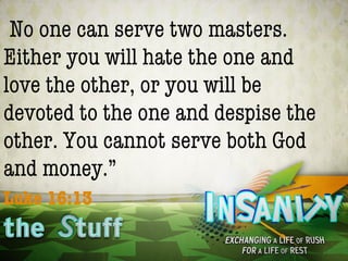 No one can serve two masters.
Either you will hate the one and
love the other, or you will be
devoted to the one and despise the
other. You cannot serve both God
and money.”
Luke 16:13
