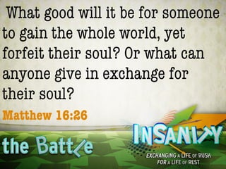 What good will it be for someone
to gain the whole world, yet
forfeit their soul? Or what can
anyone give in exchange for
their soul?
Matthew 16:26