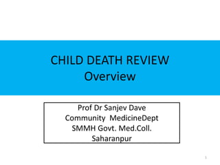 CHILD DEATH REVIEW
Overview
Prof Dr Sanjev Dave
Community MedicineDept
SMMH Govt. Med.Coll.
Saharanpur
1
 