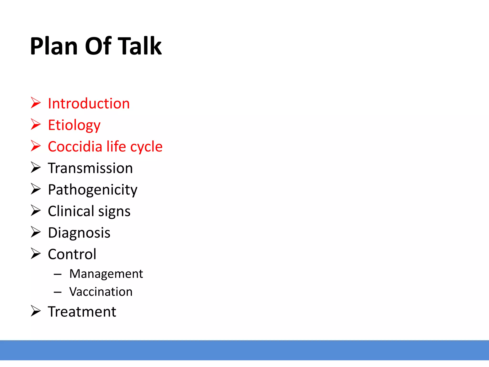 Plan Of Talk
 Introduction
 Etiology
 Coccidia life cycle
 Transmission
 Pathogenicity
 Clinical signs
 Diagnosis
 Control
– Management
– Vaccination
 Treatment
 