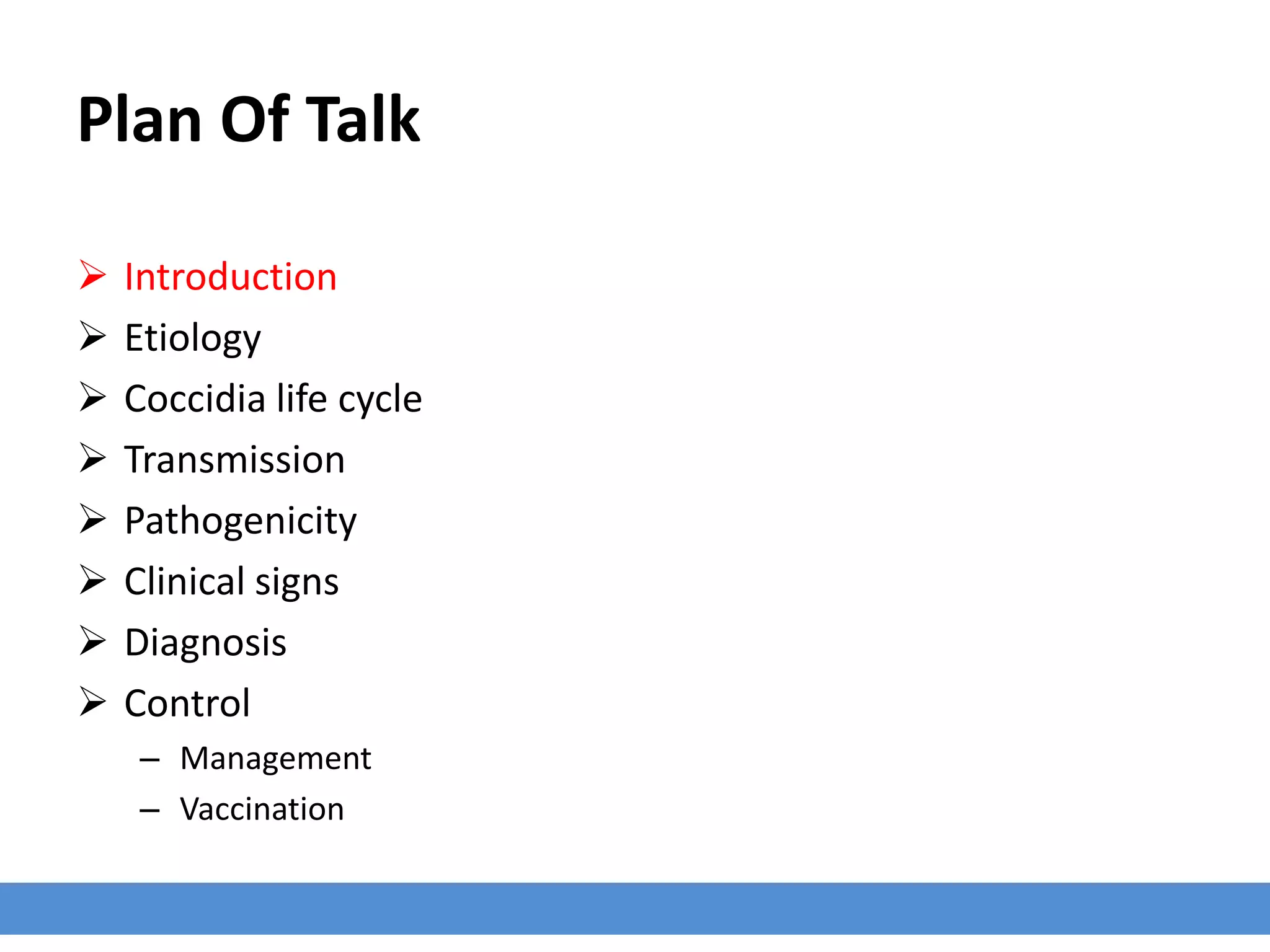 Plan Of Talk
 Introduction
 Etiology
 Coccidia life cycle
 Transmission
 Pathogenicity
 Clinical signs
 Diagnosis
 Control
– Management
– Vaccination
 