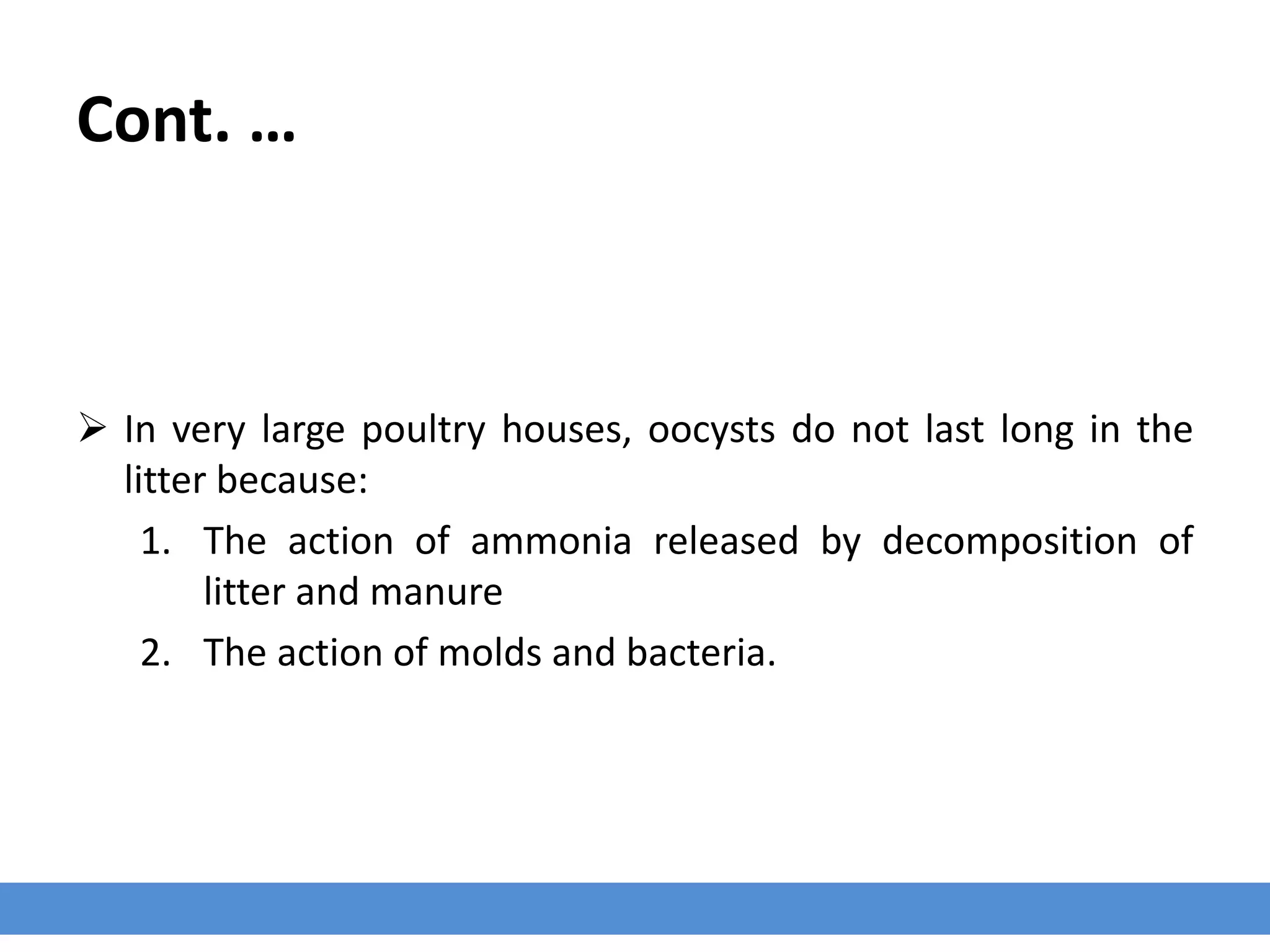 Cont. …
 In very large poultry houses, oocysts do not last long in the
litter because:
1. The action of ammonia released by decomposition of
litter and manure
2. The action of molds and bacteria.
 