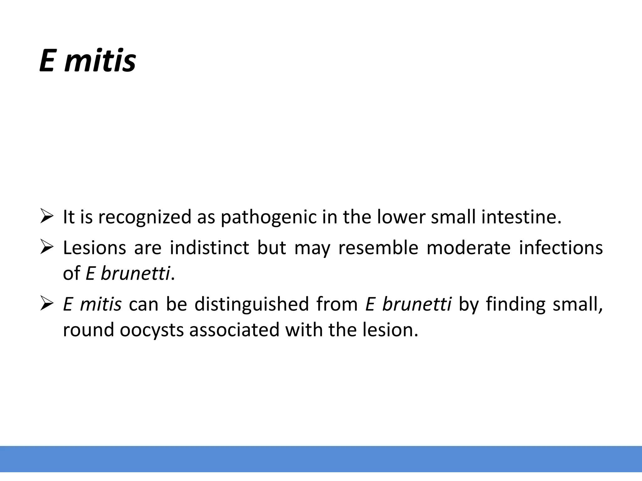 E mitis
 It is recognized as pathogenic in the lower small intestine.
 Lesions are indistinct but may resemble moderate infections
of E brunetti.
 E mitis can be distinguished from E brunetti by finding small,
round oocysts associated with the lesion.
 