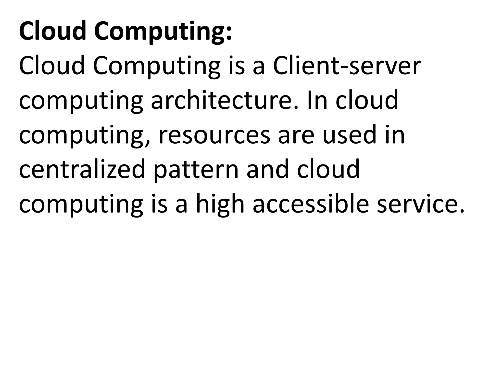 Cloud Computing:
Cloud Computing is a Client-server
computing architecture. In cloud
computing, resources are used in
centralized pattern and cloud
computing is a high accessible service.
 