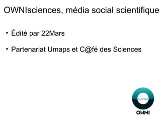 OWNIsciences, média social scientifique
• Édité par 22Mars
• Partenariat Umaps et C@fé des Sciences
 