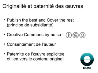 Originalité et paternité des œuvres
• Publish the best and Cover the rest
(principe de subsidiarité)
• Creative Commons by-nc-sa
• Consentement de l’auteur
• Paternité de l’œuvre explicitée
et lien vers le contenu original
 