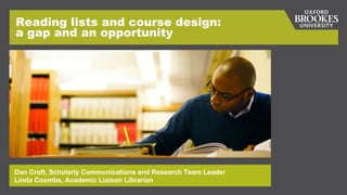 Reading lists and course design:
a gap and an opportunity
Dan Croft, Scholarly Communications and Research Team Leader
Linda Coombs, Academic Liaison Librarian
 