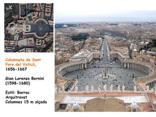 Columnata de Sant
Pere del Vaticà,
1656-1667

Gian Lorenzo Bernini
(1598-1680)

Estil: Barroc
Arquitravat
Columnes 15 m alçada
 