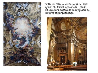 Volta de Il Gesú, de Giovanni Battista
Gaulli: “El triomf del nom de Jesús”.
És una clara mostra de la integració de
les arts en l’arquitectura.
 