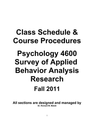 Class Schedule &
Course Procedures
 Psychology 4600
 Survey of Applied
 Behavior Analysis
     Research
            Fall 2011

All sections are designed and managed by
              Dr. Richard W. Malott




                       1
 