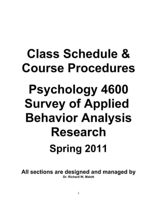 Class Schedule &
Course Procedures
 Psychology 4600
 Survey of Applied
 Behavior Analysis
     Research
         Spring 2011

All sections are designed and managed by
              Dr. Richard W. Malott




                       1
 