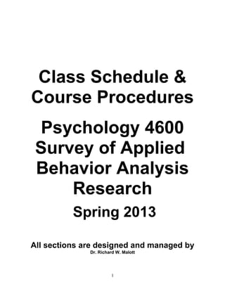 Class Schedule &
Course Procedures
 Psychology 4600
 Survey of Applied
 Behavior Analysis
     Research
          Spring 2013

All sections are designed and managed by
              Dr. Richard W. Malott




                       1
 