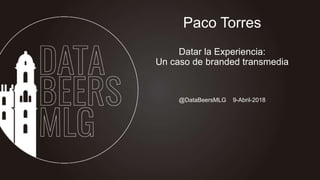 @DataBeersMLG 9-Abril-2018
Paco Torres
Datar la Experiencia:
Un caso de branded transmedia
 
