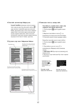 4.Òåêñòèéã àâòîìàòààð áàéðëóóëàõ                                                 5.Òàâèãäñàí òåêñòýä çàñâàð õèéõ
         Layout>Autoflow êîìàíäûã ñîíãîí ãàäíààñ                                      Òåêñòèéí ¿ñýã, ò¿¿íèé õýìæýý, òºðºë, ìºð
         òåêñò îðóóëæ èðýõ á¿õ ¿éëäëèéã õèéõýä                                        õîîðîíäîõ çàé çýðãèéã ººð÷ëºõäºº:
         ä¿ðñ àâòîìàò ãîðèìèéí ä¿ðñýýð ñîëèãäñîí                                      1. Tools äîòðîîñ    õýðýãë¿¿ðèéã àâñàí
         áàéíà. Õóóäàñíû òåêñò ýõëýõ õýñýãò àâ÷ðààä                                   áàéíà.
         äàðíà.Òåêñò òºãñãºëºº õ¿ðòýë àâòîìàòààð
         õóóäàñ ä¿¿ðýí òàâèãäàíà. Òåêñò íýýãäñýí                                      2. ªºð÷ëºõ òåêñòèéíõýý ýõíýýñ    -ãýý
         õóóäñóóäàä òàâèãäààä äóóñâàë ººðºº øèíýýð                                    èäýâõèæ¿¿ëýí õàðëóóëàí ñîíãîñîí áàéíà.
         õóóäñóóä íýýí òåêñòýý òàâüæ äóóñãàíà.                                        3. Ñîíãîñîí òåêñäýý çîõèõ çàñâàðûã õèéíý.

                                                                                      Õýðýâ á¿õ òåêñòèéã ñîíãîõ õýðýãòýé áîë:
5.Õóóäñàí äýýð òåêñò áàéðëàñàí áàéäàë                                                 1. Tools äîòðîîñ    õýðýãë¿¿ðèéã àâñàí
  Òåêñòèéí ýõëýë
                                       Òåêñòèéí ¿ðãýëæëýëèéã çààõ áºãººä              áàéíà.
                                       ò¿ð¿¿÷èéí õýñýã íü ºìíºõ õóóäñàíä
                                       òàâèãäñàí áàéíà.
                                                                                      2. Òåêñòèéíõýý àëü íýã õýñýãò   -ã
                                                                                      èäýâõèæ¿¿ëíý. ªºðººð õýëáýë àíèâ÷èæ
                                                                                      ýõýëíý.
                                                                                      3. Edit>Select All (á¿õëýýð íü èäýâõèæ¿¿ëýõ)
                                                                                      êîìàíä ºãíº.
                                                                                      4. Õóóäñóóä äýýð òàâèãäñàí á¿õ òåêñò õàðëàí
                                                                                      ñîíãîãäîíî.




Òåêñòèéí ¿ðãýëæëýëèéã çààõ áºãººä
äàðààãèéí õóóäñàíä òàâèãäñàí áàéíà.

                                      Òåêñòèéí ¿ðãýëæëýëèéã çààõ áºãººä            Òåêñòèéí õýñãèéã          Òåêñòèéã á¿õëýýð íü
                                      äàðààãèéí õóóäñàíä òàâèãäààã¿éã èëòãýíý.     õàðëóóëàí ñîíãîñîí íü     õàðëóóëàí ñîíãîñîí íü




                                                       Òåêñòèéí òºãñãºë




                                                                             17
 