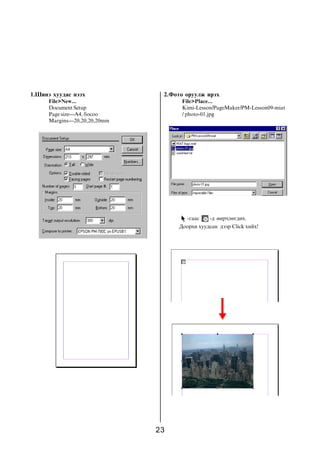1.Øèíý õóóäàñ íýýõ               2.Ôîòî îðóóëæ èðýõ
      File>New...                     File>Place...
      Document Setup                  Kimi-Lesson/PageMaker/PM-Lesson09-miat
      Page size---A4, áîñîî           / photo-01.jpg
      Margins---20,20,20,20mm




                                        -ãààñ    -ä ººð÷ëºãäºõ.
                                     Äîîðõè õóóäñàí äýýð Click õèéõ!




                                23
 