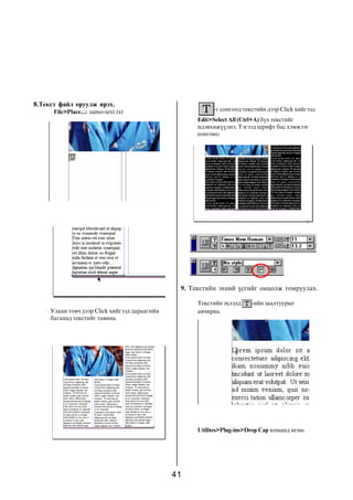 8.Òåêñò ôàéë îðóóëæ èðýõ.
      File>Place...: sumo-text.txt                        -ã ñîíãîîä òåêñòèéí äýýð Click õèéãýýä
                                                     Edit>Select All (Ctrl+A) á¿õ òåêñòèéã
                                                     èäýâõèæ¿¿ëíý. Òýãýýä øðèôò áàñ õýìæýýã
                                                     ñîíãîíî.




                                                9. Òåêñòèéí ýõíèé ¿ñãèéã îíöîëæ òîìðóóëàõ.

                                                     Òåêñòèéí ýõëýëä    -èéí çààëòóóðûã
     Óëààí òîâ÷ äýýð Click õèéãýýä äàðààãèéí         àâ÷èðíà.
     áàãàíàä òåêñòèéã òàâèíà.




                                                     Utilites>Plug-ins>Drop Cap êîìàíä ºãíº.




                                               41
 
