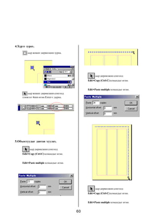 4.Õ¿ðýý çóðàõ.

        -ààð æèæèã äºðâºëæèí çóðíà.




                                                    -ààð äºðºâëæèí ñîíãîîä
                                               Edit>Copy (Ctrl-C) êîìàíäûã ºãíº.


                                               Edit>Paste multiple êîìàíäûã ºãíº.
        -ààð æèæèã äºðºâëæèí ñîíãîîä
     õýìæýýã 4mm ºãíº.Enter-ã äàðíà.




5.Îáúåêòóóäûã äàâòàí õóóëàõ.

          -ààð äºðºâëæèí ñîíãîîä
     Edit>Copy (Ctrl-C) êîìàíäûã ºãíº.


     Edit>Paste multiple êîìàíäûã ºãíº.




                                                    -ààð äºðâºëæèí ñîíãîîä
                                               Edit>Copy (Ctrl-C) êîìàíäûã ºãíº.


                                               Edit>Paste multiple êîìàíäûã ºãíº.


                                          60
 