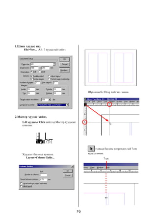 1.Øèíý õóóäàñ íýý.
      File>New... A5, 7 õóóäàñòàé õèéíý.




                                                       Øóãàìíû 0-ã Drag õèéãýýä çººíº.




2.Ìàñòåð õóóäàñ õèéíý.
     L-R õóóäàñûã Click õèéãýýä Ìàñòåð õóóäàñûã
     ñîíãîíî.




                                                            -ã àâààä áàãàíû õîîðîíäîõ çàé 7 cm

     Õóóäñûã áàãàíàä õóâààíà.                          õ¿ðòýë çººíº.
       Layout>Column Guide...                                      7 ñì




                                                  76
 