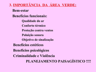 3. IMPORTÂNCIA DA ÁREA VERDE:
Bem-estar
Benefícios funcionais:
Qualidade do ar
Conforto térmico
Proteção contra ventos
Poluição sonora
Objetivo de sinalização
Benefícios estéticos
Benefícios psicológicos
Criminalidade e Violência
PLANEJAMENTO PAISAGÍSTICO !!!!
 