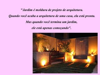 "Jardim é moldura de projeto de arquitetura.
Quando você acaba a arquitetura de uma casa, ela está pronta.
Mas quando você termina um jardim,
ele está apenas começando".
 