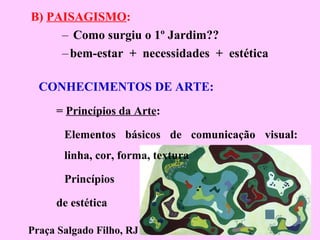 B) PAISAGISMO:
– Como surgiu o 1º Jardim??
–bem-estar + necessidades + estética
Praça Salgado Filho, RJ
CONHECIMENTOS DE ARTE:
= Princípios da Arte:
Elementos básicos de comunicação visual:
linha, cor, forma, textura
Princípios
de estética
 