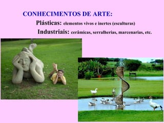 CONHECIMENTOS DE ARTE:
Plásticas: elementos vivos e inertes (esculturas)
Industriais: cerâmicas, serralherias, marcenarias, etc.
 