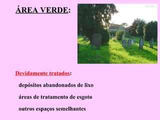 ÁREA VERDEÁREA VERDE:
Devidamente tratados:
depósitos abandonados de lixo
áreas de tratamento de esgoto
outros espaços semelhantes
 