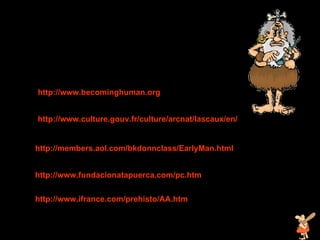 http :// members . aol . com / bkdonnclass / EarlyMan . html http :// www . culture . gouv . fr / culture / arcnat / lascaux / en / http :// www . becominghuman . org http :// www . fundacionatapuerca . com / pc . htm http :// www . ifrance . com / prehisto /AA. htm 