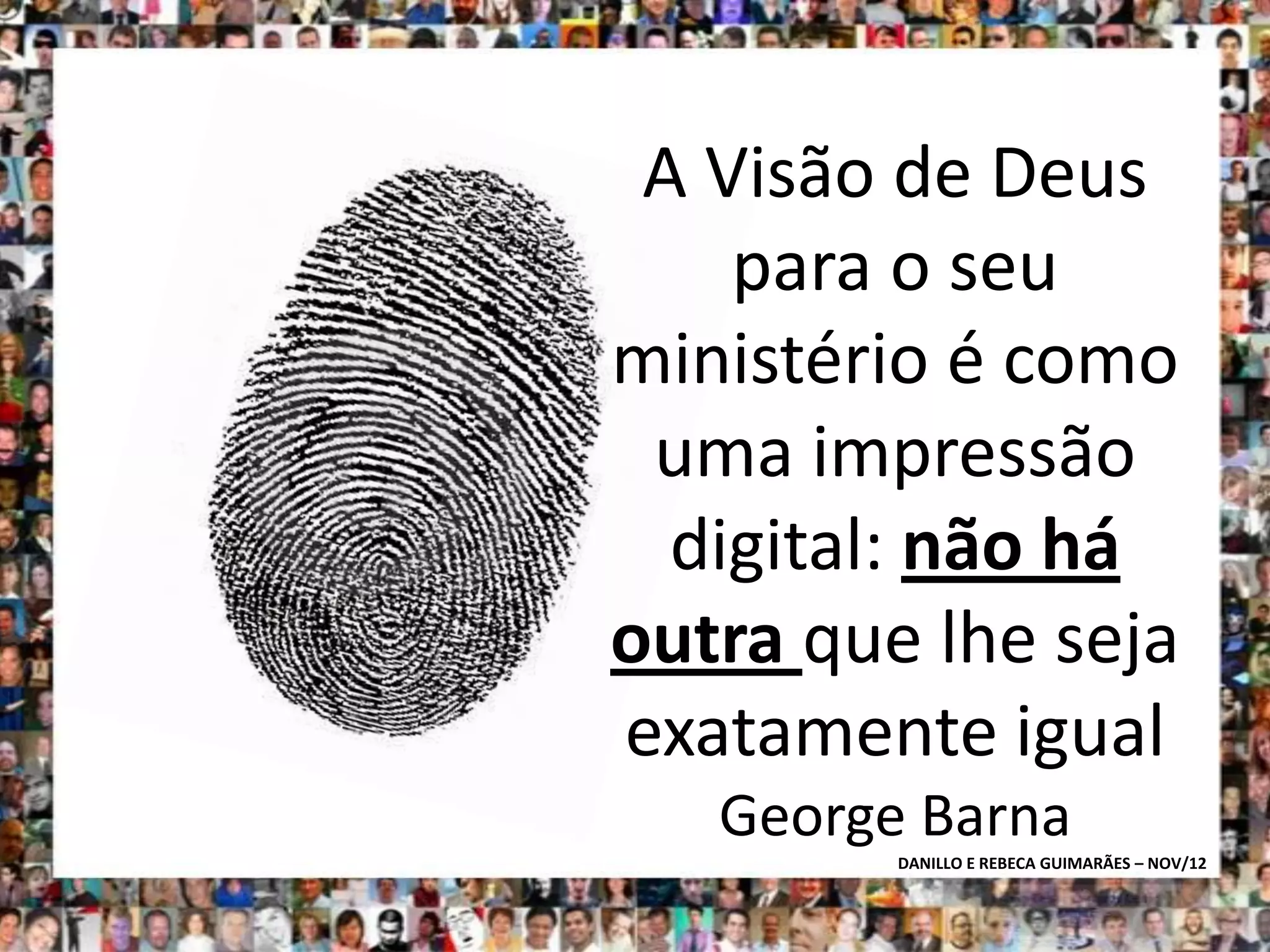 A Visão de Deus
    para o seu
ministério é como
 uma impressão
  digital: não há
outra que lhe seja
exatamente igual
   George Barna
         DANILLO E REBECA GUIMARÃES – NOV/12
 