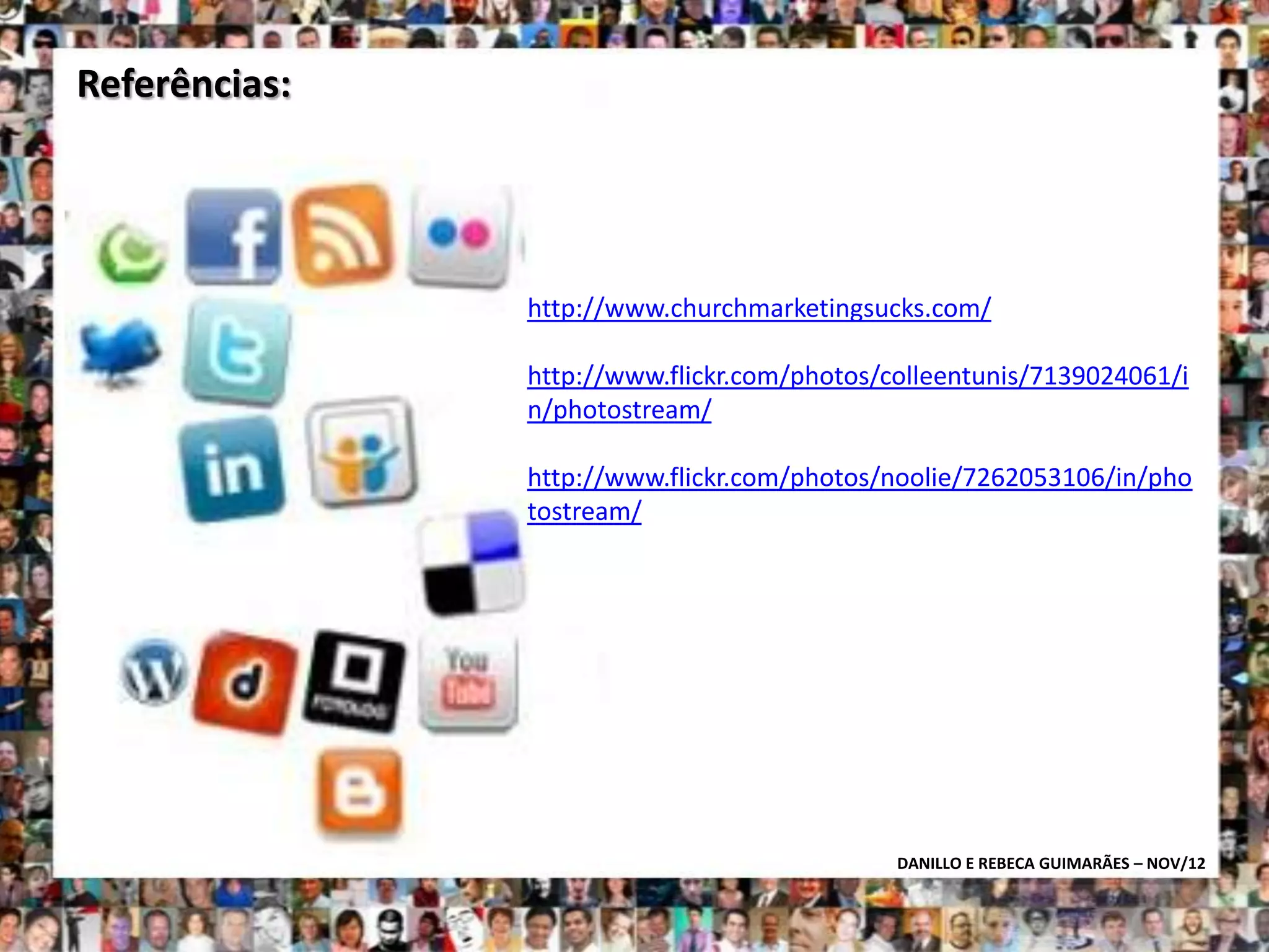 Referências:




               http://www.churchmarketingsucks.com/

               http://www.flickr.com/photos/colleentunis/7139024061/i
               n/photostream/

               http://www.flickr.com/photos/noolie/7262053106/in/pho
               tostream/




                                             DANILLO E REBECA GUIMARÃES – NOV/12
 