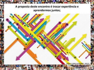 A proposta deste encontro é trocar experiência e
             aprendermos juntos;




                                      DANILLO E REBECA GUIMARÃES – NOV/12
 