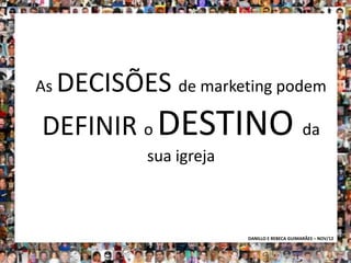 DECISÕES de marketing podem
As

DEFINIR o DESTINO da
          sua igreja



                       DANILLO E REBECA GUIMARÃES – NOV/12
 