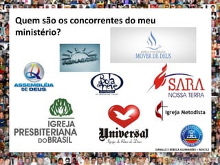 Quem são os concorrentes do meu
ministério?




                              DANILLO E REBECA GUIMARÃES – NOV/12
 