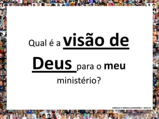 visão de
Qual é a

Deus para o meu
      ministério?

                    DANILLO E REBECA GUIMARÃES – NOV/12
 