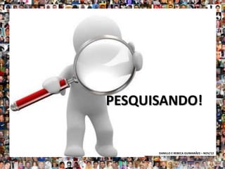 PESQUISANDO!


      DANILLO E REBECA GUIMARÃES – NOV/12
 