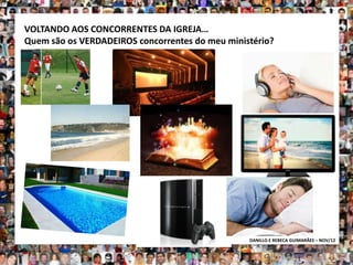 VOLTANDO AOS CONCORRENTES DA IGREJA…
Quem são os VERDADEIROS concorrentes do meu ministério?




                                                 DANILLO E REBECA GUIMARÃES – NOV/12
 